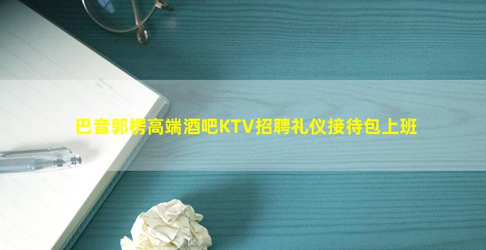 巴音郭楞高端酒吧KTV招聘礼仪接待包上班
