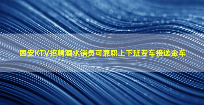 西安KTV招聘酒水销员可兼职上下班专车接送金车